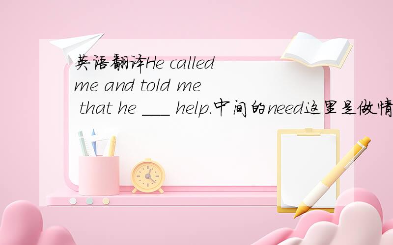 英语翻译He called me and told me that he ___ help.中间的need这里是做情态动词,填need,还是做实义动词,填needed?