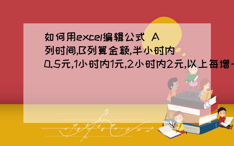 如何用excel编辑公式 A列时间,B列算金额,半小时内0.5元,1小时内1元,2小时内2元,以上每增一小时2元半小时内1元,如下列时间段0:54   4:35   4:21   4:15   1:14