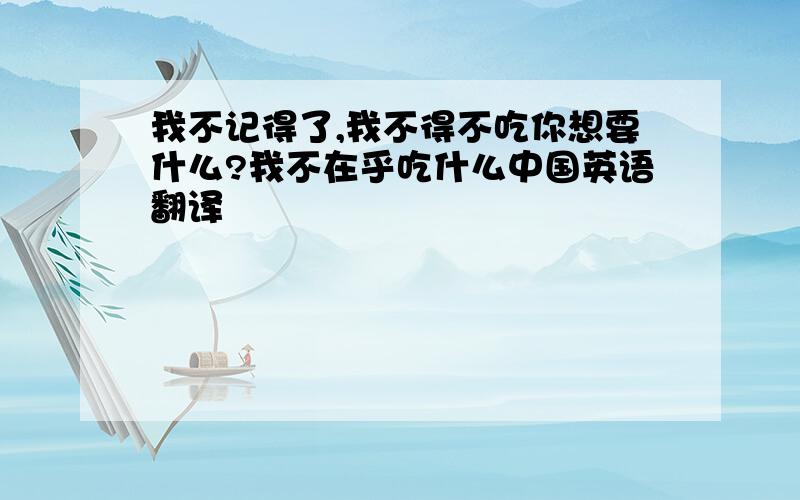 我不记得了,我不得不吃你想要什么?我不在乎吃什么中国英语翻译