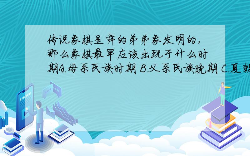 传说象棋是舜的弟弟象发明的,那么象棋最早应该出现于什么时期A.母系氏族时期 B.父系氏族晚期 C.夏朝 D.商朝