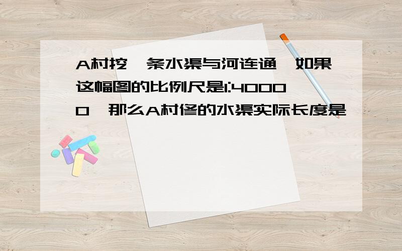 A村挖一条水渠与河连通,如果这幅图的比例尺是1:40000,那么A村修的水渠实际长度是