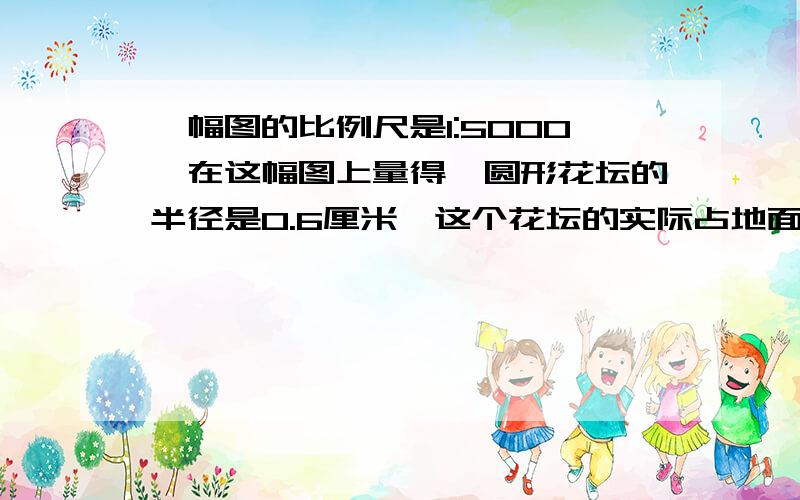 一幅图的比例尺是1:5000,在这幅图上量得一圆形花坛的半径是0.6厘米,这个花坛的实际占地面积是（ ）平方米