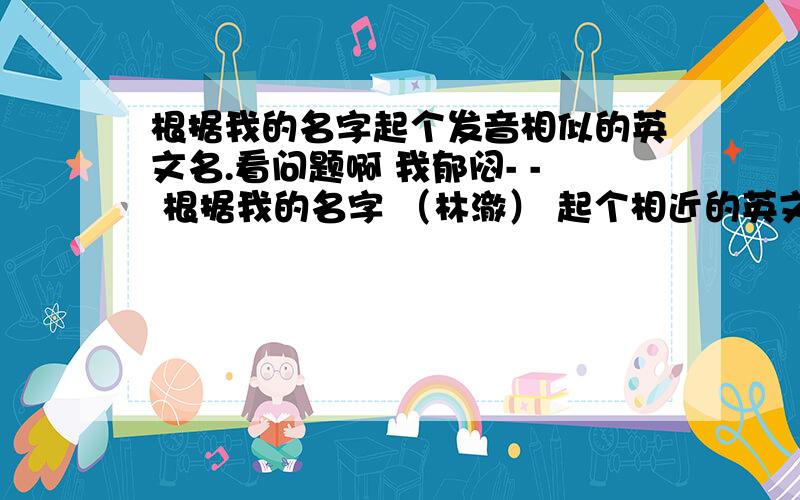 根据我的名字起个发音相似的英文名.看问题啊 我郁闷- - 根据我的名字 （林澈） 起个相近的英文名字