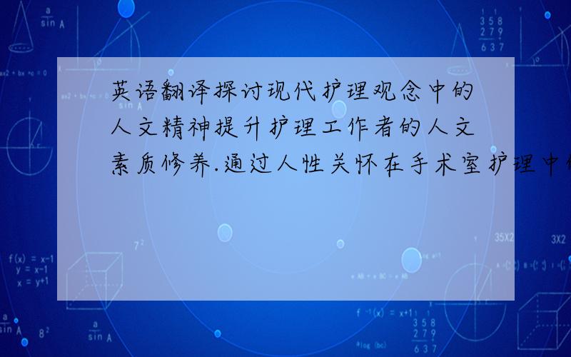 英语翻译探讨现代护理观念中的人文精神提升护理工作者的人文素质修养.通过人性关怀在手术室护理中的应用,密切护患关系,提高手术室护理质量而使病人对手术室护理的满意度得到进一步