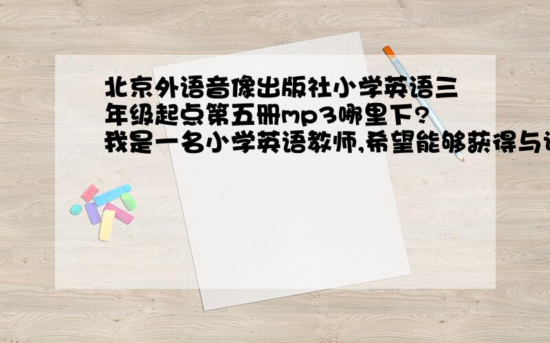 北京外语音像出版社小学英语三年级起点第五册mp3哪里下?我是一名小学英语教师,希望能够获得与课文相配套的教学课件或mp3.如果有flash课件下更好.为了祖国的下一代,我想做的更好一些.本