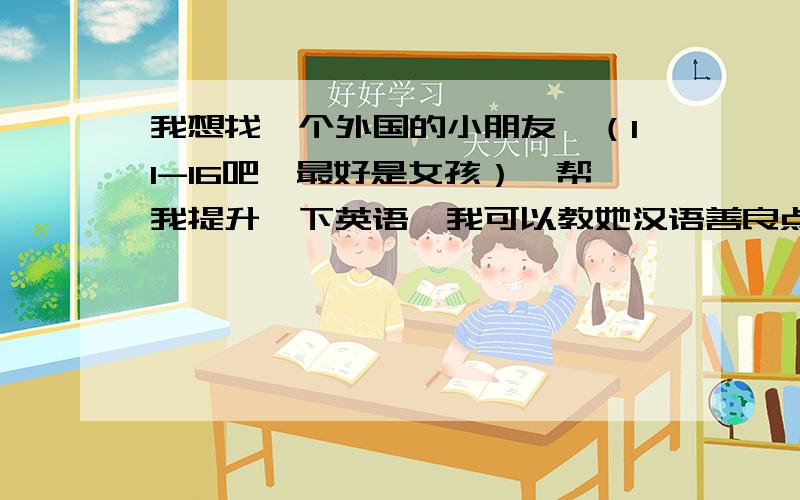 我想找一个外国的小朋友,（11-16吧,最好是女孩）,帮我提升一下英语,我可以教她汉语善良点的行么?