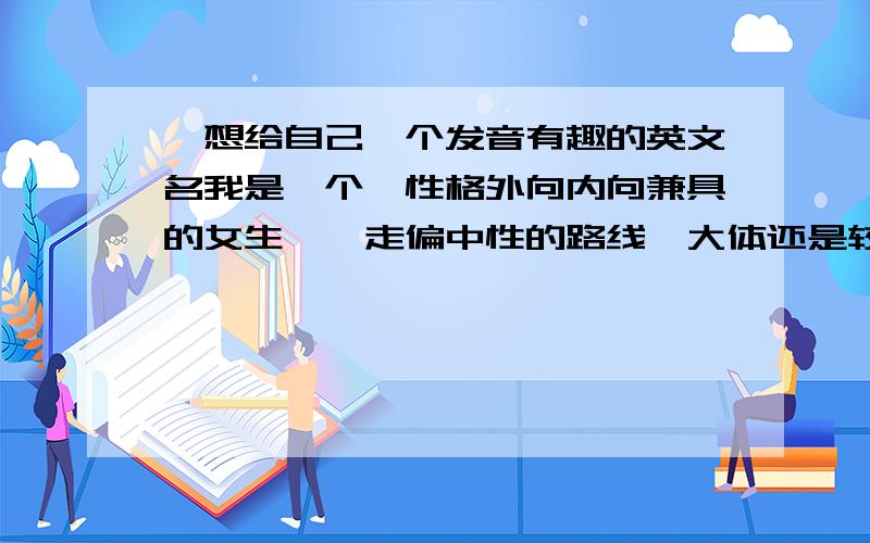 `想给自己一个发音有趣的英文名我是一个`性格外向内向兼具的女生``走偏中性的路线`大体还是较独立的女性路线``和熟悉的人在一起很外向``和陌生人`尽量拘谨礼貌``我原来的英文名是Machell