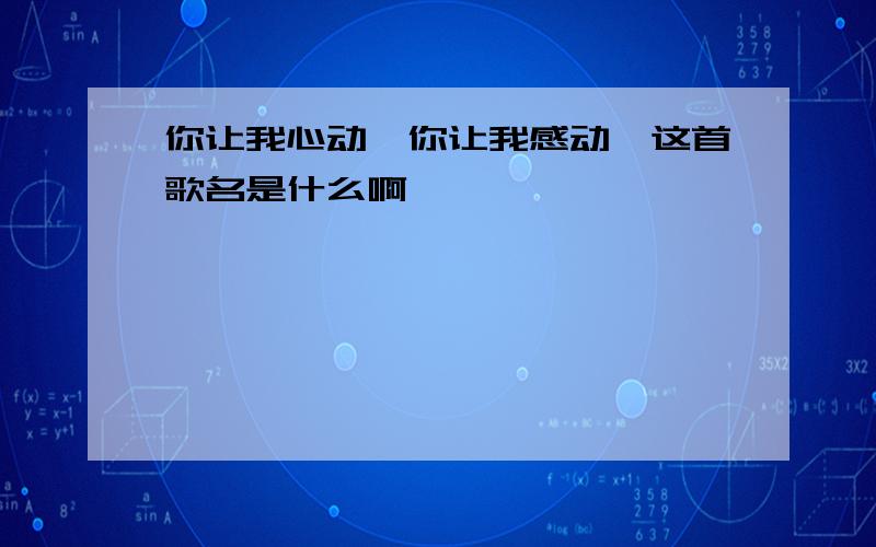 你让我心动,你让我感动,这首歌名是什么啊