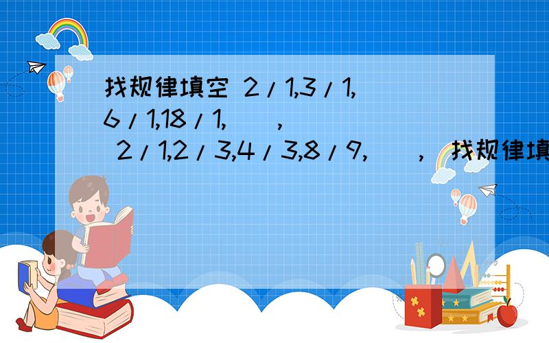 找规律填空 2/1,3/1,6/1,18/1,(),() 2/1,2/3,4/3,8/9,(),(找规律填空2/1,3/1,6/1,18/1,(),()2/1,2/3,4/3,8/9,(),()