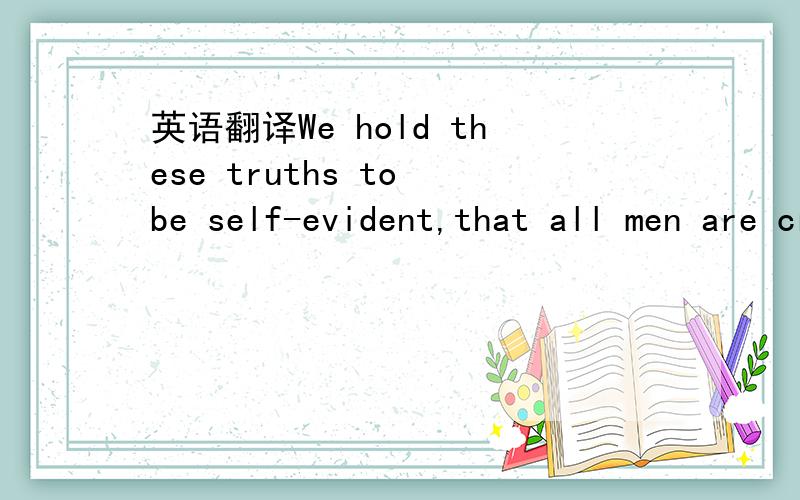 英语翻译We hold these truths to be self-evident,that all men are created equal,that they are endowed by their Creator with certain unalienable Rights,that among these are Life,Liberty and the pursuit of Happiness.That to secure these rights,Gover