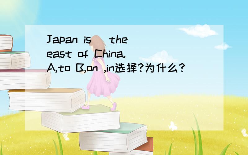 Japan is _the east of China.A,to B,on ,in选择?为什么?