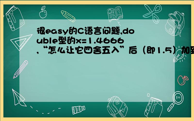 很easy的C语言问题,double型的x=1.4666,“怎么让它四舍五入”后（即1.5）加到double型的y上?谢了~这儿有一堆不同的x要四舍五入后加上的,最后输出y