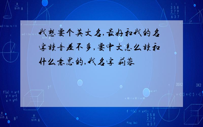 我想要个英文名,最好和我的名字读音差不多,要中文怎么读和什么意思的,我名字 莉蓉