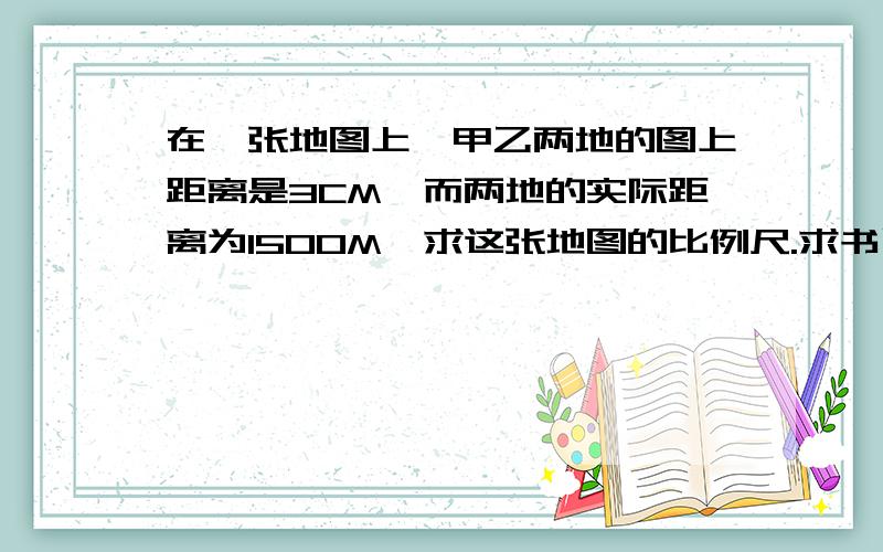 在一张地图上,甲乙两地的图上距离是3CM,而两地的实际距离为1500M,求这张地图的比例尺.求书写过程