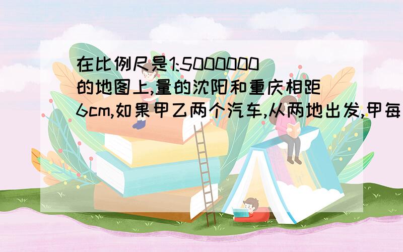 在比例尺是1:5000000的地图上,量的沈阳和重庆相距6cm,如果甲乙两个汽车,从两地出发,甲每小时行48千米乙42千米,几小时两车相遇