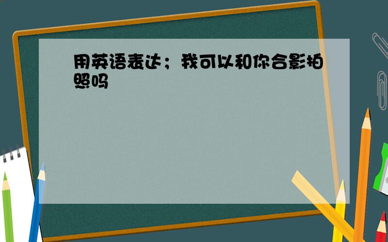 用英语表达；我可以和你合影拍照吗