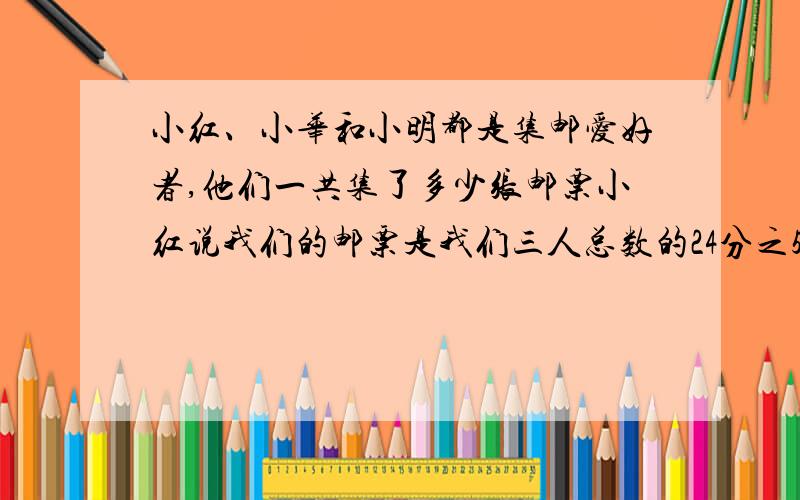 小红、小华和小明都是集邮爱好者,他们一共集了多少张邮票小红说我们的邮票是我们三人总数的24分之5小华说我送6张奥运纪念邮票给小红这样我们三人的邮票就一样多了