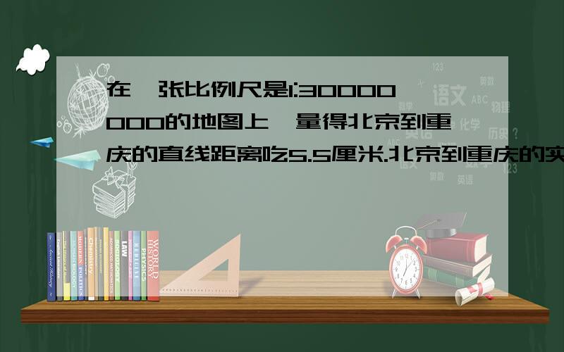 在一张比例尺是1:30000000的地图上,量得北京到重庆的直线距离吃5.5厘米.北京到重庆的实际直线距离是多少厘米?飞机每小时飞行700千米,多少小时能从重庆飞到北京?