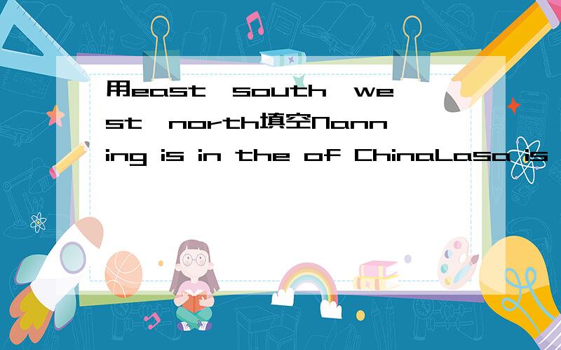 用east,south,west,north填空Nanning is in the of ChinaLasa is in the of chinaShanghaiisw in the of chinaqiqihar is in the of china