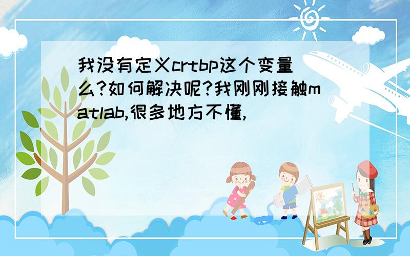 我没有定义crtbp这个变量么?如何解决呢?我刚刚接触matlab,很多地方不懂,