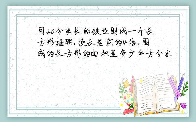 用20分米长的铁丝围成一个长方形框架,使长是宽的4倍,围成的长方形的面积是多少平方分米