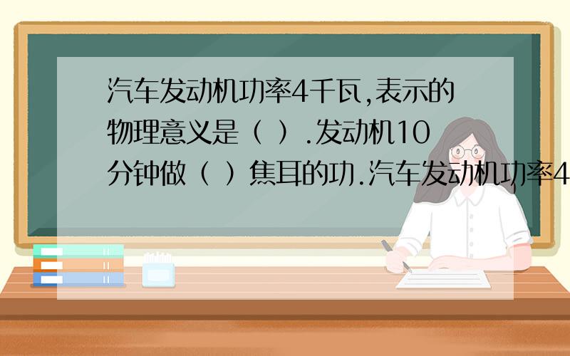 汽车发动机功率4千瓦,表示的物理意义是（ ）.发动机10分钟做（ ）焦耳的功.汽车发动机功率4千瓦,表示的物理意义是（ ）.发动机10分钟做（ ）焦耳的功.若汽车行驶时受到的阻力为200牛,则