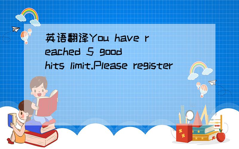 英语翻译You have reached 5 good hits limit.Please register