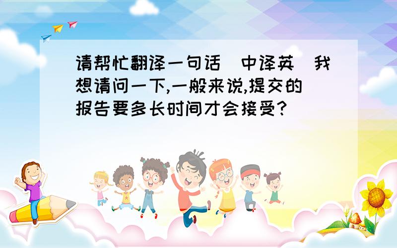 请帮忙翻译一句话（中译英）我想请问一下,一般来说,提交的报告要多长时间才会接受?