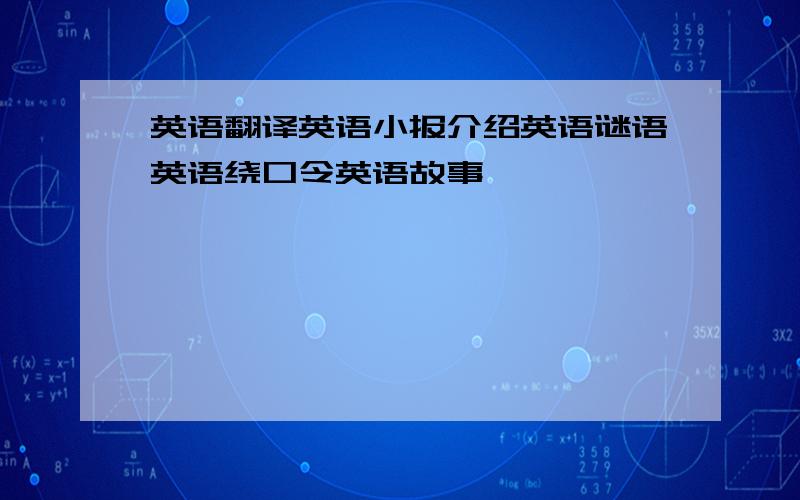 英语翻译英语小报介绍英语谜语英语绕口令英语故事