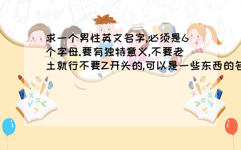 求一个男性英文名字,必须是6个字母.要有独特意义,不要老土就行不要Z开头的,可以是一些东西的名称 都行.要新颖点