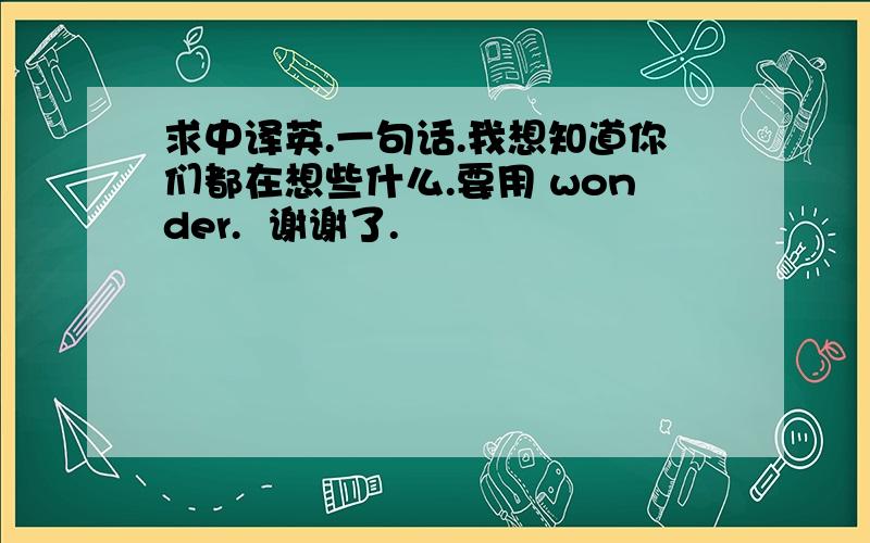 求中译英.一句话.我想知道你们都在想些什么.要用 wonder.  谢谢了.