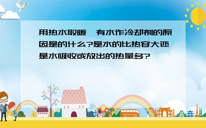 用热水取暖,有水作冷却剂的原因是的什么?是水的比热容大还是水吸收或放出的热量多?