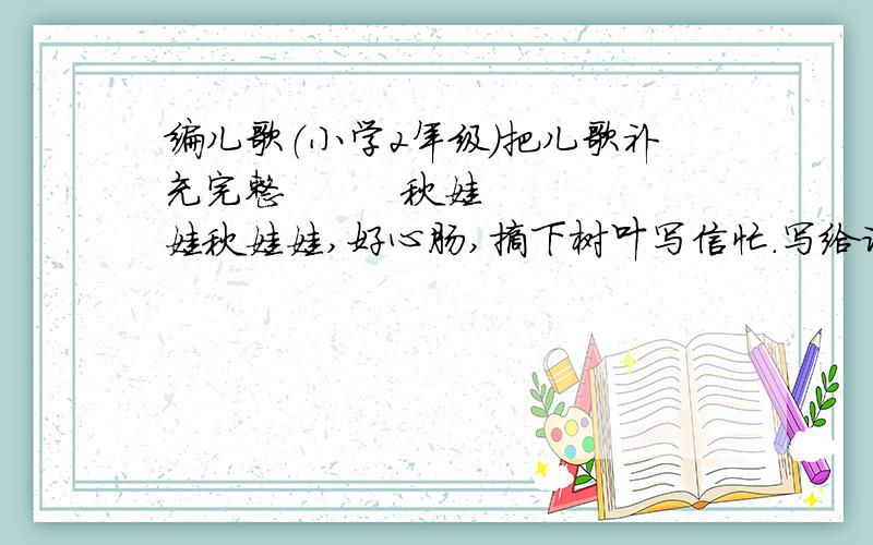 编儿歌（小学2年级）把儿歌补充完整         秋娃娃秋娃娃,好心肠,摘下树叶写信忙.写给谁,给大雁,快起程飞南方.写给谁,给———,————————.写给谁,给———,————————.