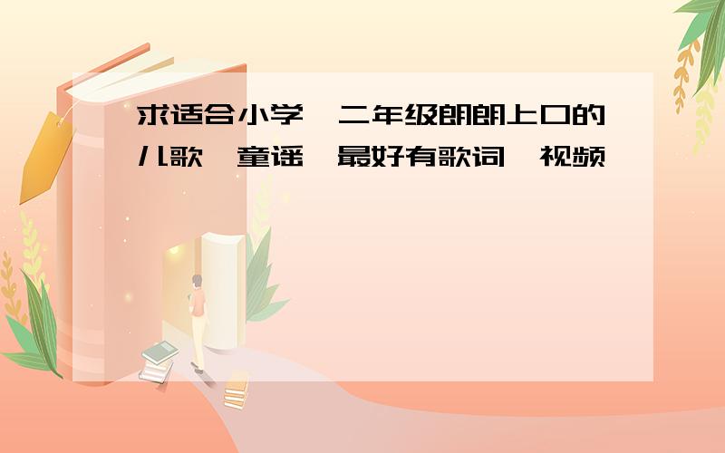 求适合小学一二年级朗朗上口的儿歌、童谣,最好有歌词、视频,