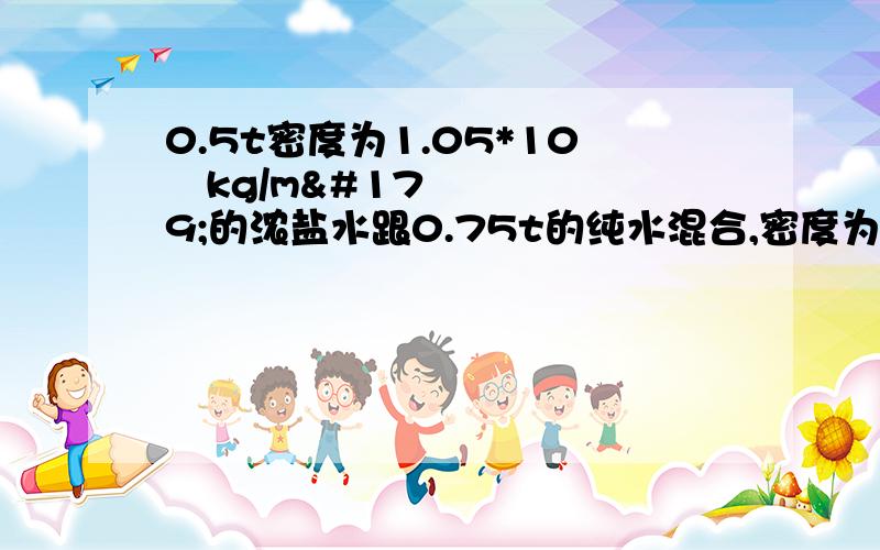 0.5t密度为1.05*10³kg/m³的浓盐水跟0.75t的纯水混合,密度为多少