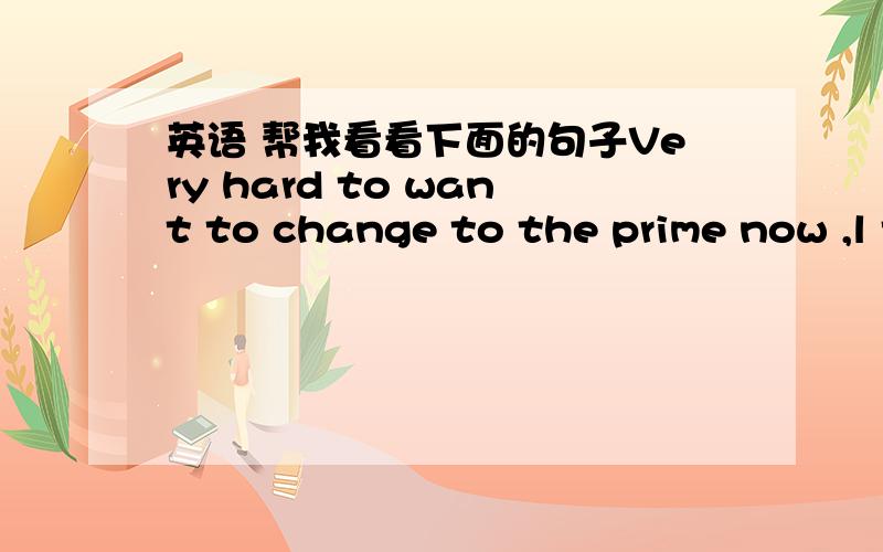 英语 帮我看看下面的句子Very hard to want to change to the prime now ,l think .For me ,that is really a wrong thing .Sadly,it could have been better .Pained just because it is so tempting that I compromised or because I little did anying fo