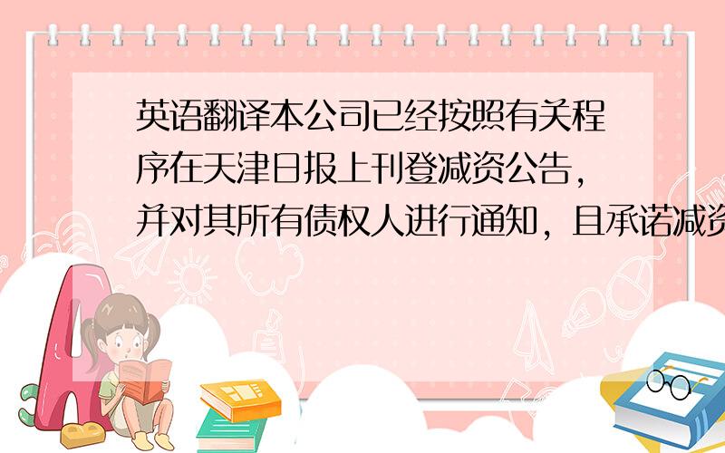 英语翻译本公司已经按照有关程序在天津日报上刊登减资公告，并对其所有债权人进行通知，且承诺减资后有能力对现有的债务进行清偿，并不影响债权人的相关权益。截止2010年*月*日已偿