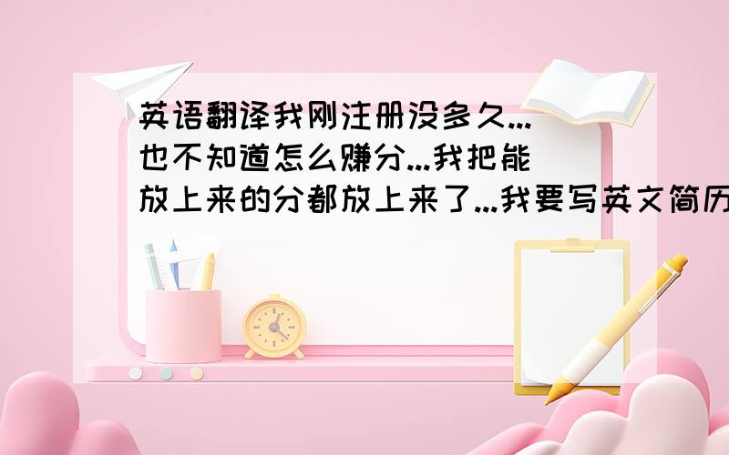 英语翻译我刚注册没多久...也不知道怎么赚分...我把能放上来的分都放上来了...我要写英文简历了...因为怕有语法错而误造成尴尬...有没有英语高手来帮帮我的忙...帮我翻译一下下面这段文