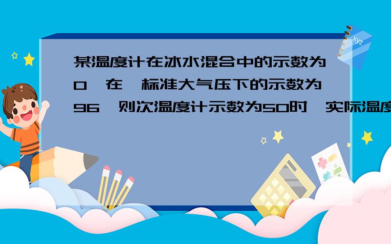 某温度计在冰水混合中的示数为0,在一标准大气压下的示数为96,则次温度计示数为50时,实际温度为多少?