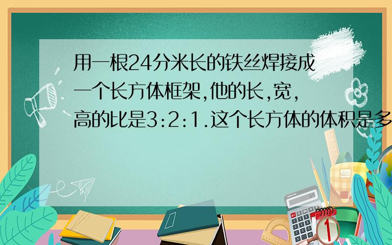 用一根24分米长的铁丝焊接成一个长方体框架,他的长,宽,高的比是3:2:1.这个长方体的体积是多少立方分米?算数法.并且要讲清楚为什么要这样做.好的选满意、