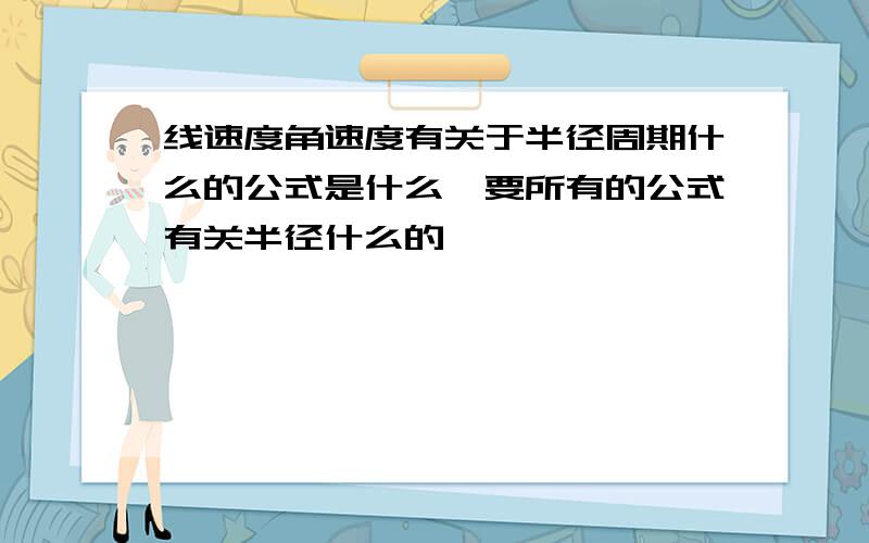 线速度角速度有关于半径周期什么的公式是什么,要所有的公式有关半径什么的