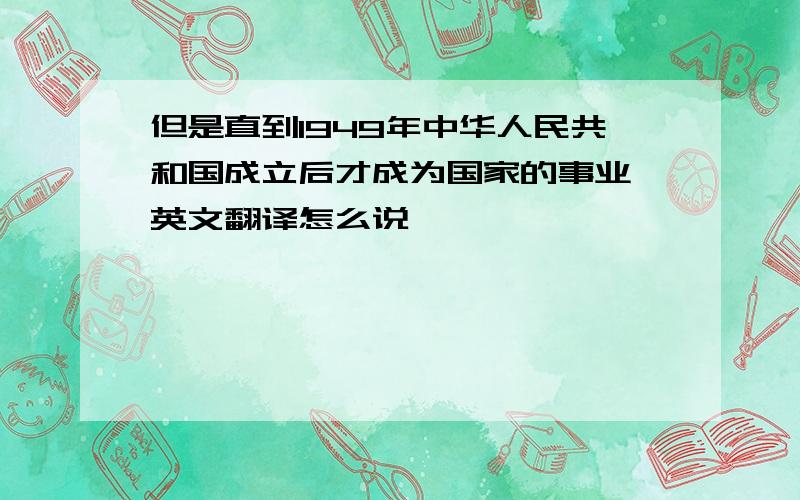 但是直到1949年中华人民共和国成立后才成为国家的事业,英文翻译怎么说