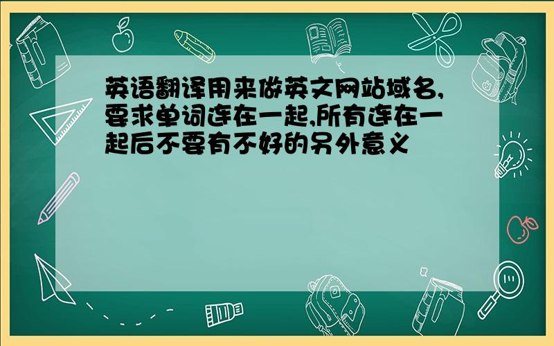 英语翻译用来做英文网站域名,要求单词连在一起,所有连在一起后不要有不好的另外意义