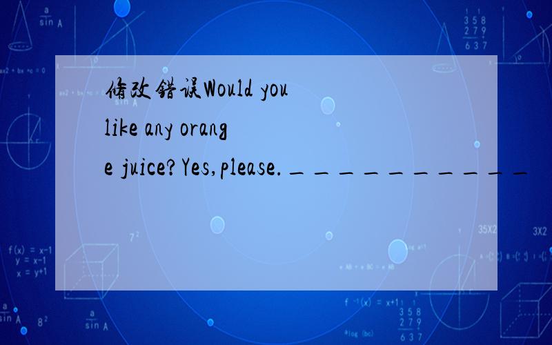 修改错误Would you like any orange juice?Yes,please.__________