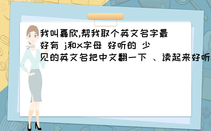 我叫嘉欣,帮我取个英文名字最好有 j和x字母 好听的 少见的英文名把中文翻一下 、读起来好听的 、听上去好听 ,