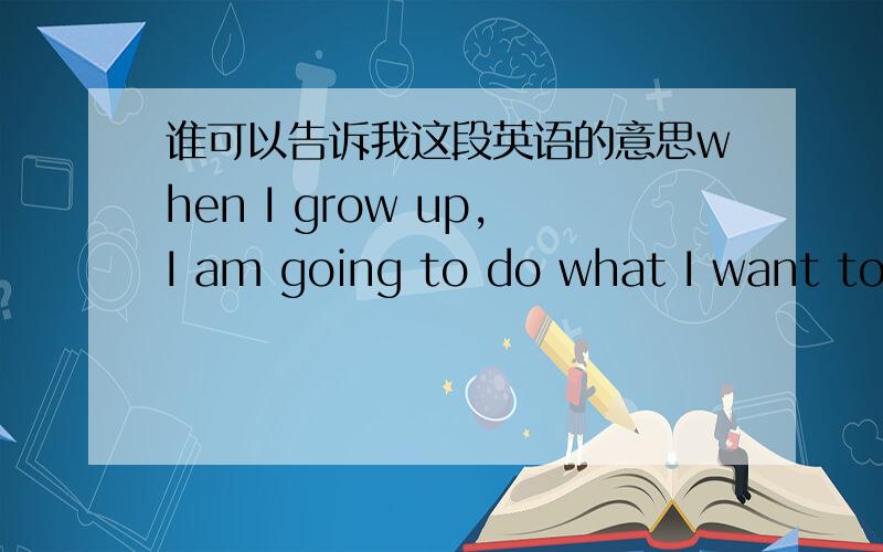 谁可以告诉我这段英语的意思when I grow up,I am going to do what I want to do .just as you said ,I hope you'll know I love what you are in whatever ways.you are the only,although not my only .