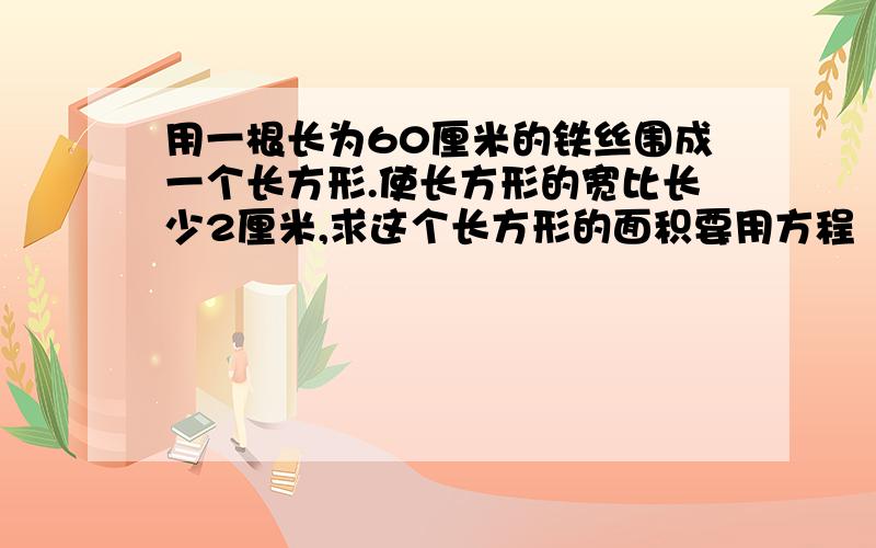 用一根长为60厘米的铁丝围成一个长方形.使长方形的宽比长少2厘米,求这个长方形的面积要用方程