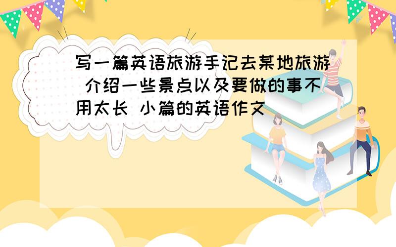 写一篇英语旅游手记去某地旅游 介绍一些景点以及要做的事不用太长 小篇的英语作文