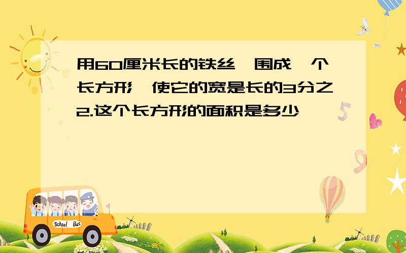 用60厘米长的铁丝,围成一个长方形,使它的宽是长的3分之2.这个长方形的面积是多少