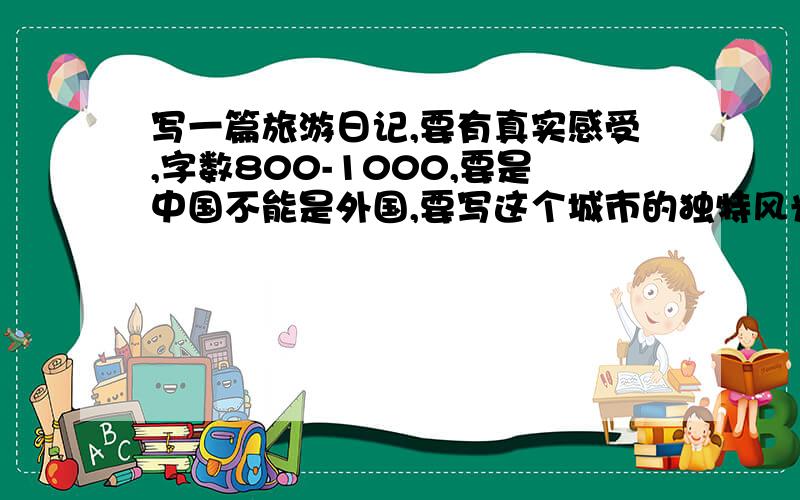 写一篇旅游日记,要有真实感受,字数800-1000,要是中国不能是外国,要写这个城市的独特风光,要有特点!